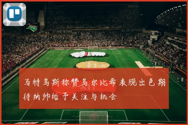 马特乌斯称赞乌尔比希表现出色期待纳帅给予关注与机会