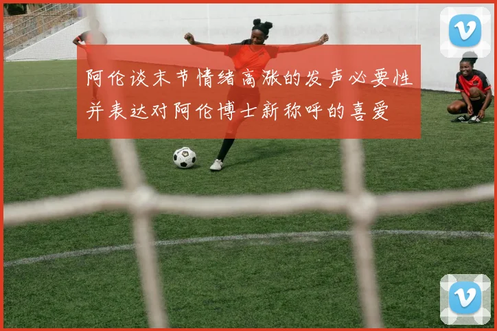 阿伦谈末节情绪高涨的发声必要性并表达对阿伦博士新称呼的喜爱