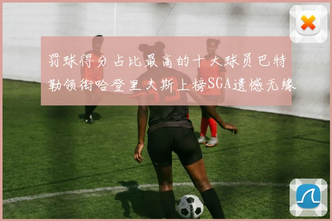 罚球得分占比最高的十大球员巴特勒领衔哈登里夫斯上榜SGA遗憾无缘