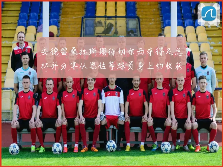 安德雷桑托斯期待切尔西夺得足总杯并分享从恩佐等球员身上的收获