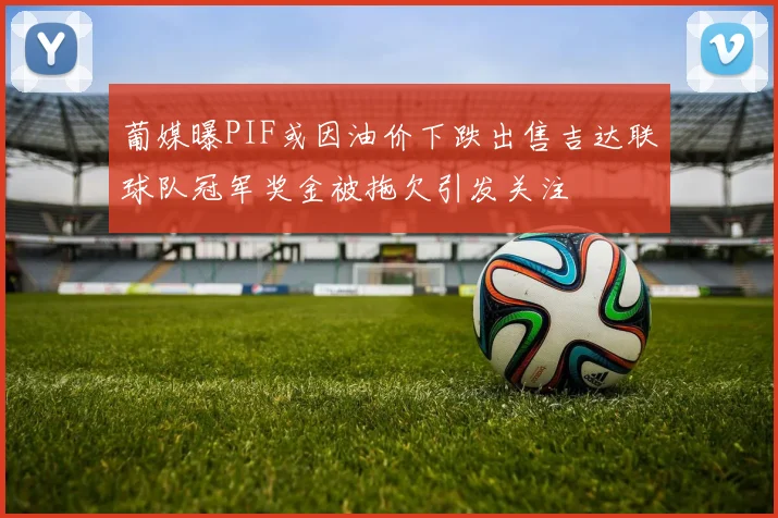 葡媒曝PIF或因油价下跌出售吉达联球队冠军奖金被拖欠引发关注