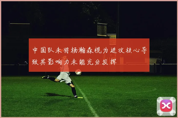 中国队未将杨瀚森视为进攻核心导致其影响力未能充分发挥