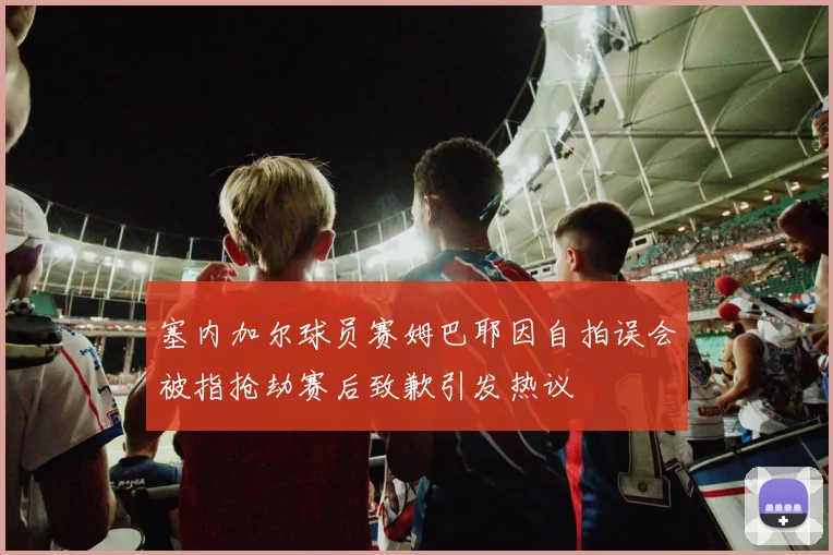 塞内加尔球员赛姆巴耶因自拍误会被指抢劫赛后致歉引发热议