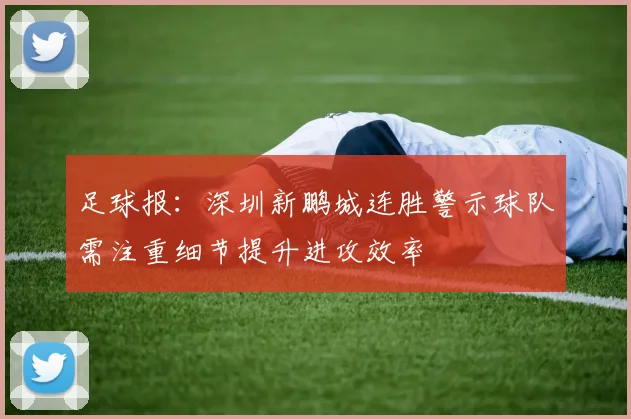 足球报：深圳新鹏城连胜警示球队需注重细节提升进攻效率