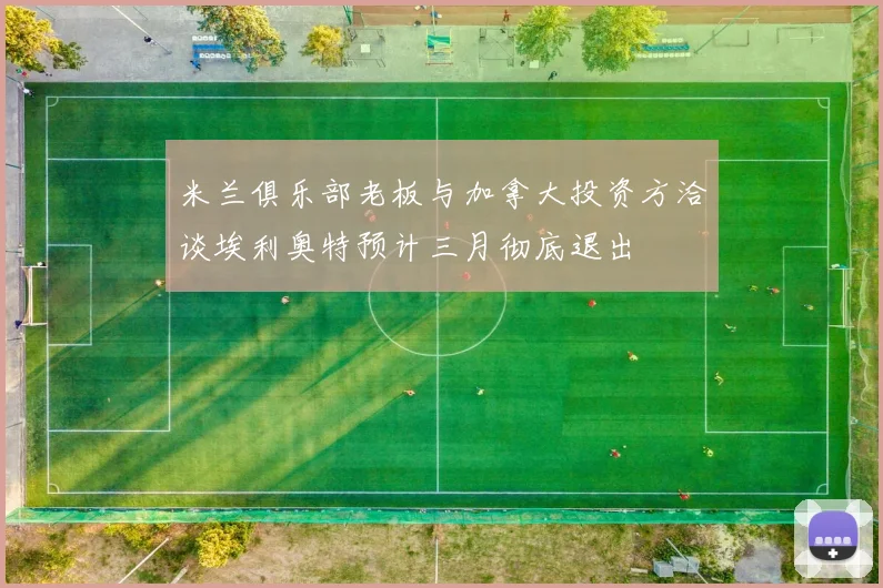 米兰俱乐部老板与加拿大投资方洽谈埃利奥特预计三月彻底退出