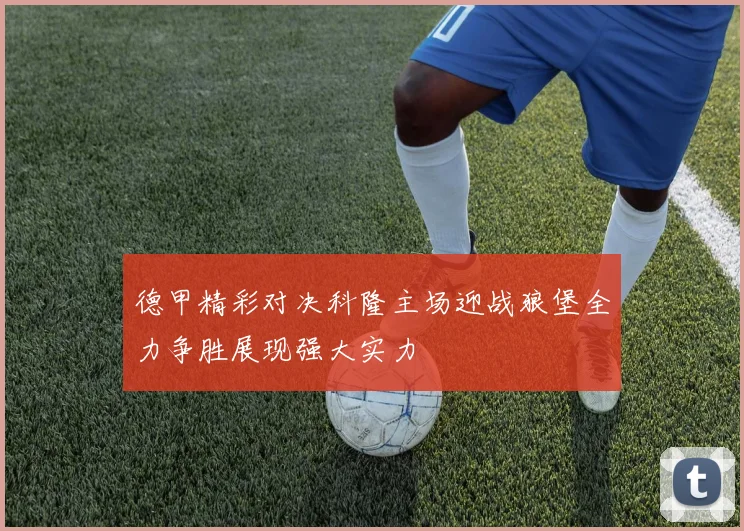 德甲精彩对决科隆主场迎战狼堡全力争胜展现强大实力