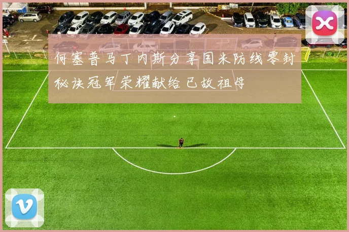 何塞普马丁内斯分享国米防线零封秘诀冠军荣耀献给已故祖母