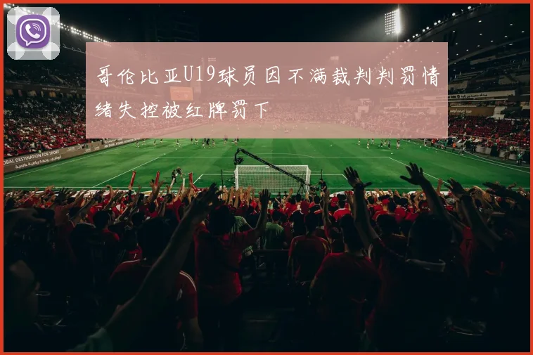哥伦比亚U19球员因不满裁判判罚情绪失控被红牌罚下