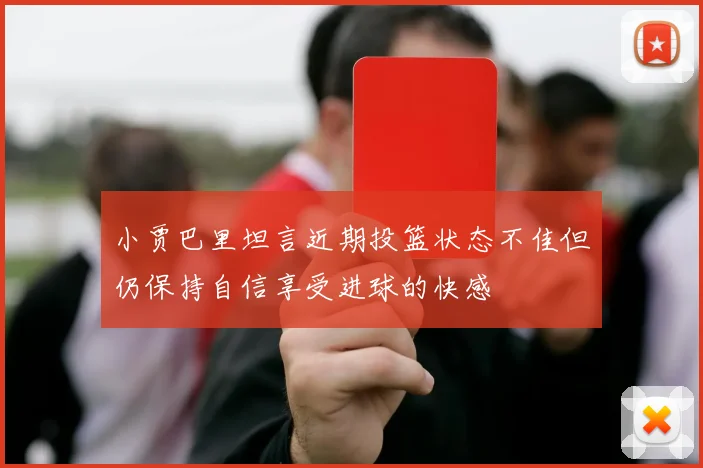 小贾巴里坦言近期投篮状态不佳但仍保持自信享受进球的快感