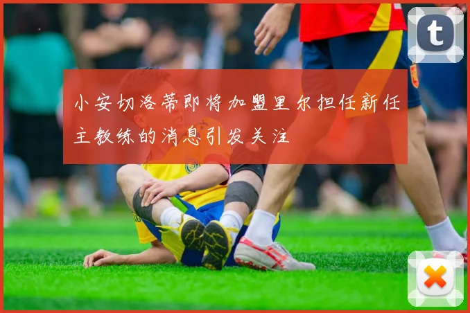 小安切洛蒂即将加盟里尔担任新任主教练的消息引发关注