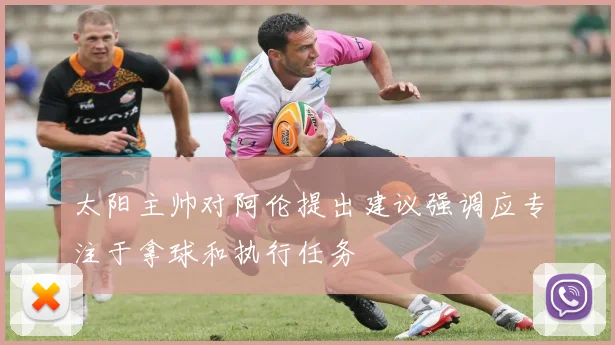太阳主帅对阿伦提出建议强调应专注于拿球和执行任务