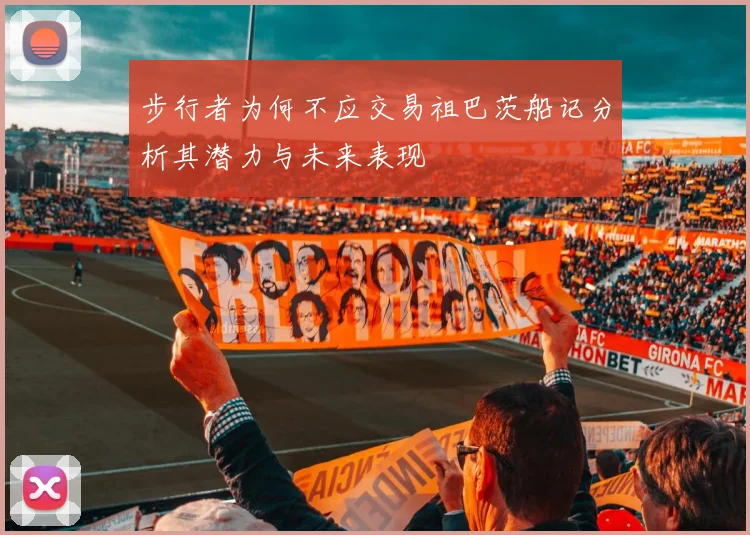 步行者为何不应交易祖巴茨船记分析其潜力与未来表现