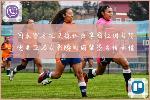 国米官方社交媒体分享图拉姆与阿德里亚诺合影瞬间前辈签名传承情怀