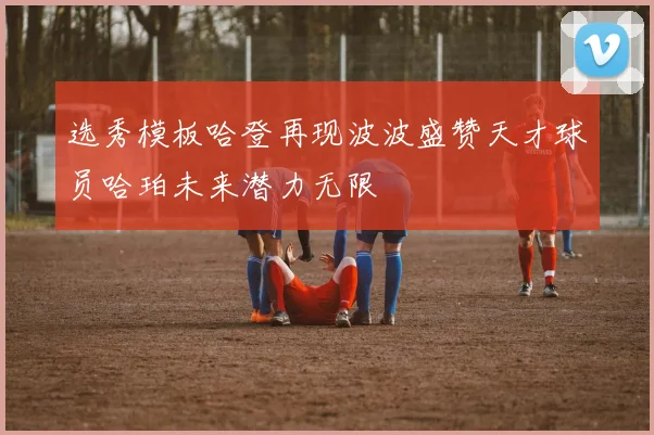 选秀模板哈登再现波波盛赞天才球员哈珀未来潜力无限
