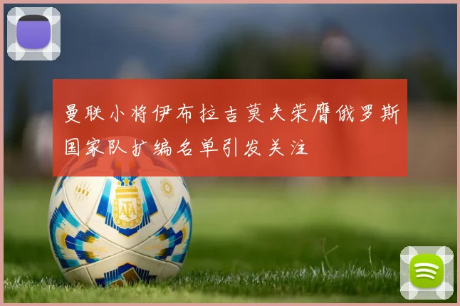 曼联小将伊布拉吉莫夫荣膺俄罗斯国家队扩编名单引发关注