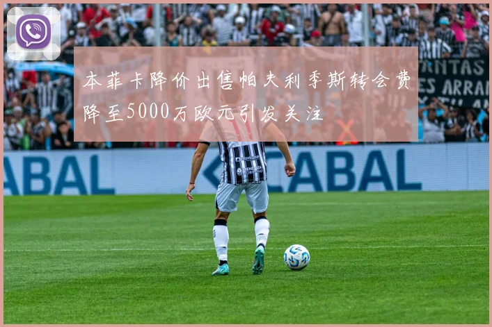 本菲卡降价出售帕夫利季斯转会费降至5000万欧元引发关注