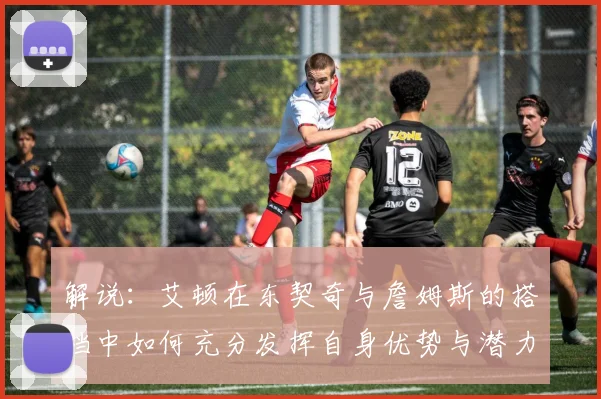 解说：艾顿在东契奇与詹姆斯的搭档中如何充分发挥自身优势与潜力
