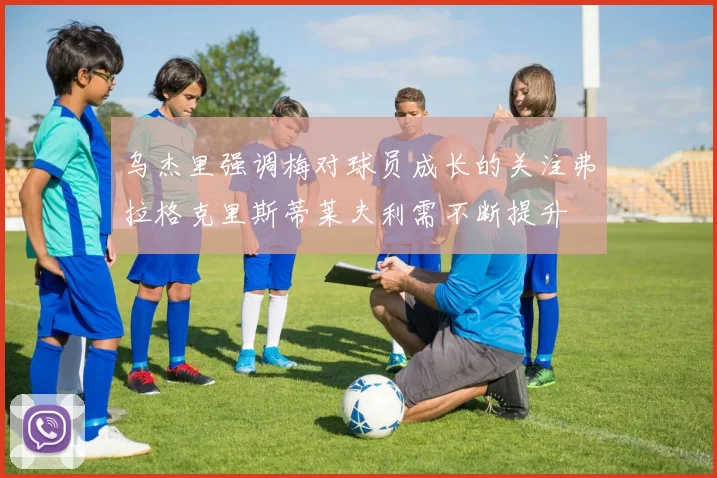 乌杰里强调梅对球员成长的关注弗拉格克里斯蒂莱夫利需不断提升