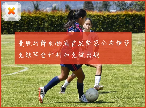 曼联对阵利物浦首发阵容公布伊萨克缺阵舍什科加克波出战
