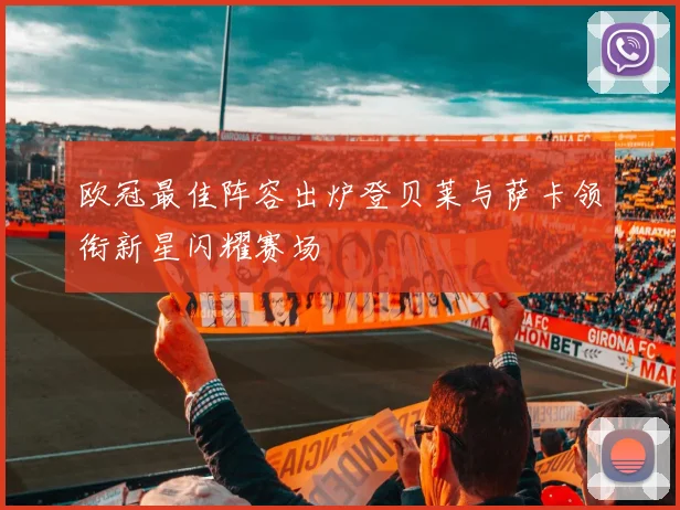 欧冠最佳阵容出炉登贝莱与萨卡领衔新星闪耀赛场