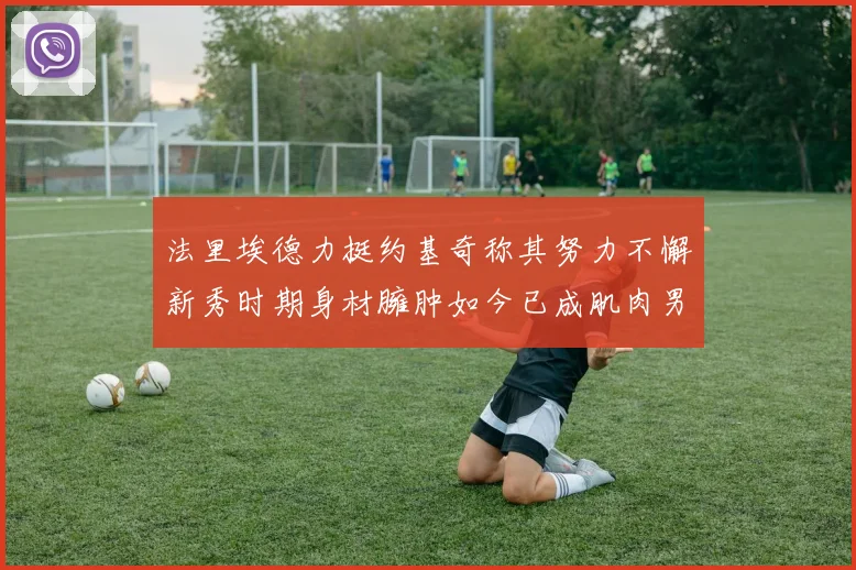 法里埃德力挺约基奇称其努力不懈新秀时期身材臃肿如今已成肌肉男