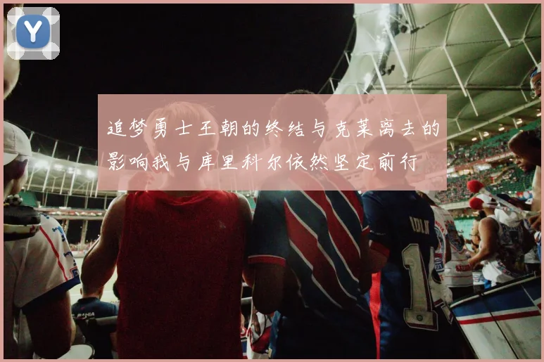 追梦勇士王朝的终结与克莱离去的影响我与库里科尔依然坚定前行