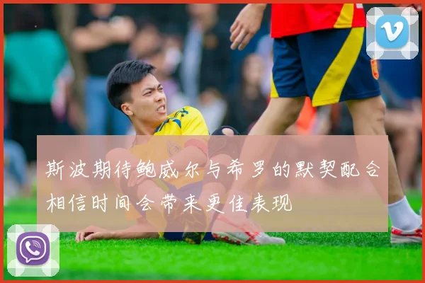 斯波期待鲍威尔与希罗的默契配合相信时间会带来更佳表现