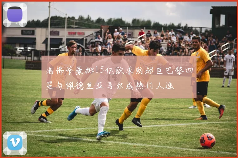 老佛爷豪掷15亿欧求购超巨巴黎四星与佩德里亚马尔成热门人选