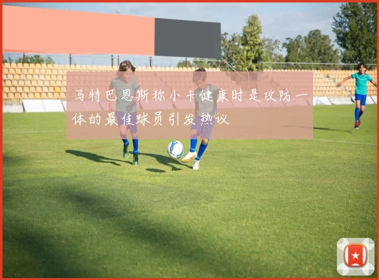 马特巴恩斯称小卡健康时是攻防一体的最佳球员引发热议