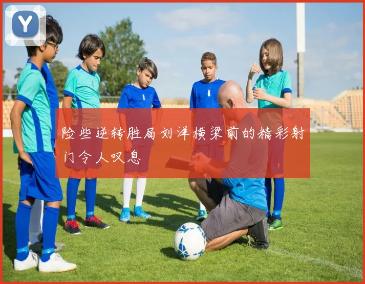 险些逆转胜局刘洋横梁前的精彩射门令人叹息