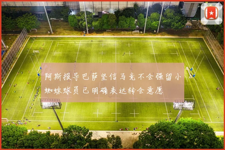 阿斯报导巴萨坚信马竞不会强留小蜘蛛球员已明确表达转会意愿