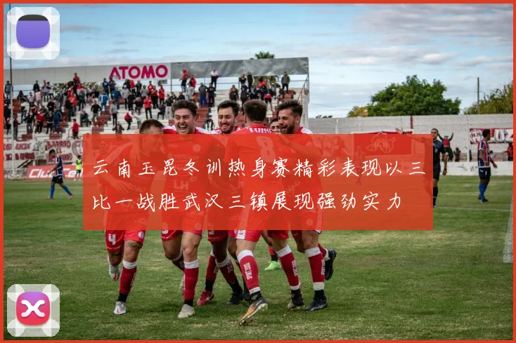 云南玉昆冬训热身赛精彩表现以三比一战胜武汉三镇展现强劲实力